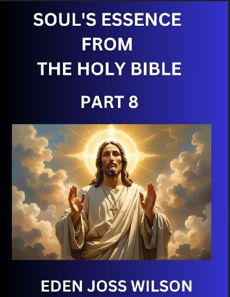 Souls Essence from The Holy Bible (Part 8)- A Theological Expedition, the Pursuit of Divine Revelation and Truth based on the Holy Bible, Unfolding the Character of Soul and God in Scripture