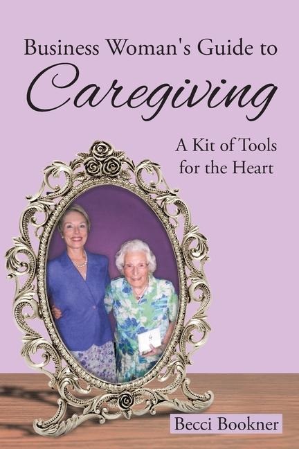 Business Womans Guide to Caregiving: A Kit of Tools for the Heart