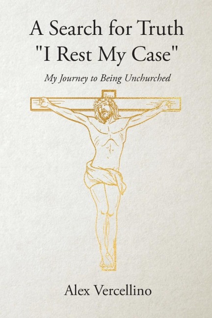 A Search for Truth I Rest My Case: My Journey to Being Unchurched