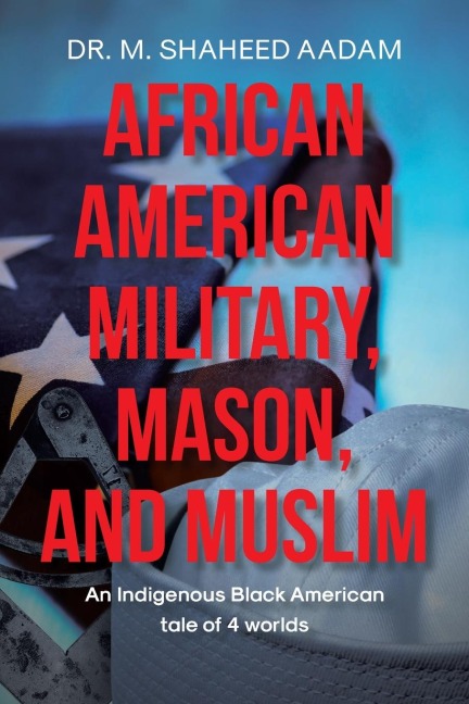 African American Military, Mason, and Muslim: AN INDIGENOUS BLACK AMERICAN TALE OF 4 WORLDS