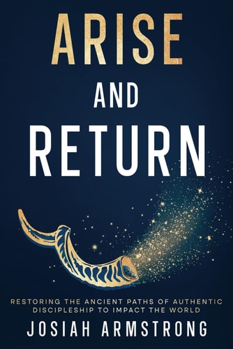 Arise And Return Restoring the Ancient Paths of Authentic Discipleship to Impact the World.