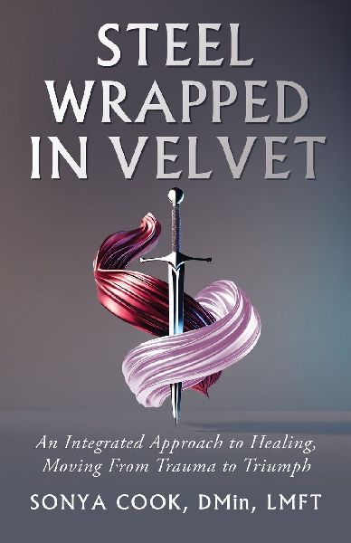 Steel Wrapped In Velvet: An Integrated Approach to Healing, Moving From Trauma to Triumph