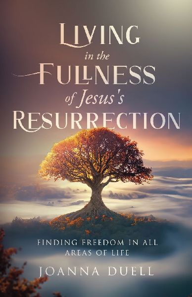 Living in the Fullness of Jesuss Resurrection: Finding Freedom in All Areas of Life