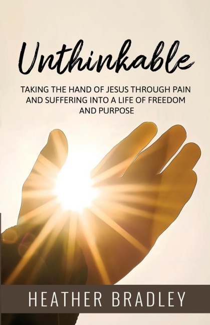 Unthinkable: Taking the hand of Jesus Through Pain and Suffering into a Life of Freedom and Purpose
