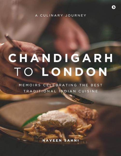 Chandigarh to London: A Culinary Journey: Memoirs Celebrating The Best Traditional Indian Cuisine