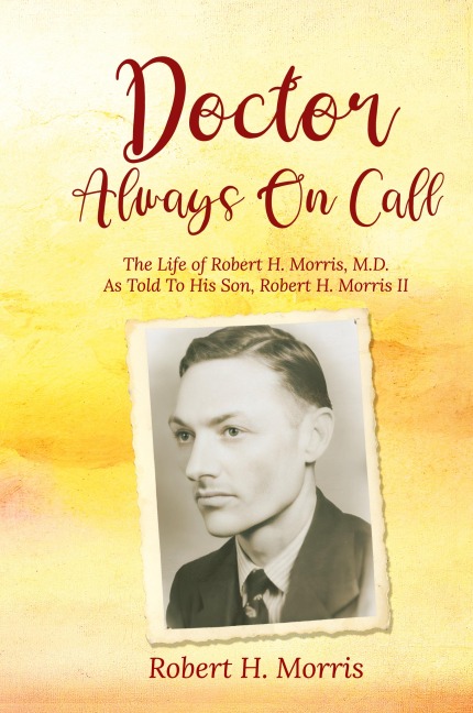 Doctor Always On Call: The Life of Robert H. Morris, M.D. As Told To His Son, Robert H. Morris II