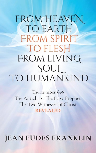 From Heaven To Earth From Spirit To Flesh From Living Soul To Humankind: The Antichrist The False Prophet The Two Witnesses of Christ REVELEAD
