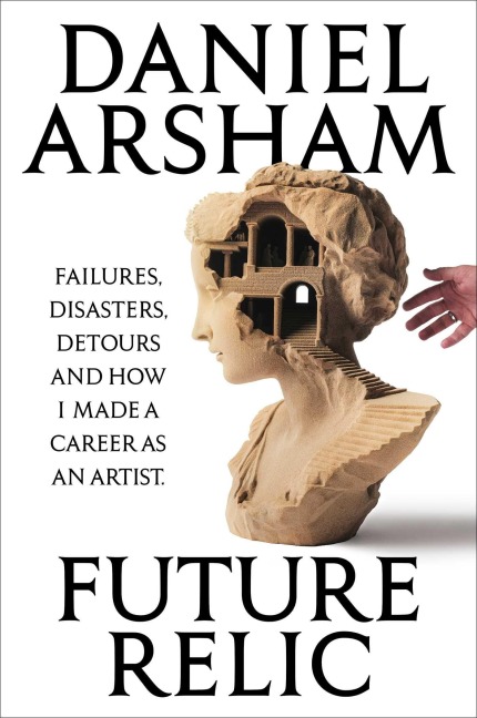 Future Relic: Failures, Disasters, Detours, and How I Made a Career as an Artist