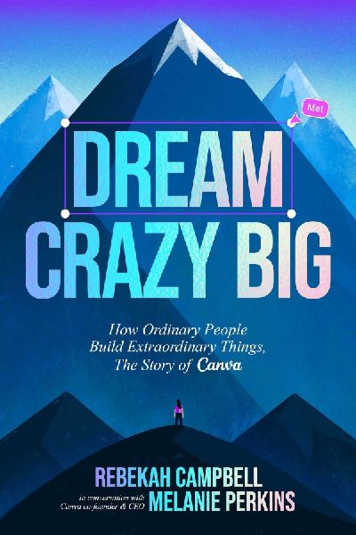 Dream Crazy Big: How Ordinary People Build Extraordinary Things, the Story of Canva