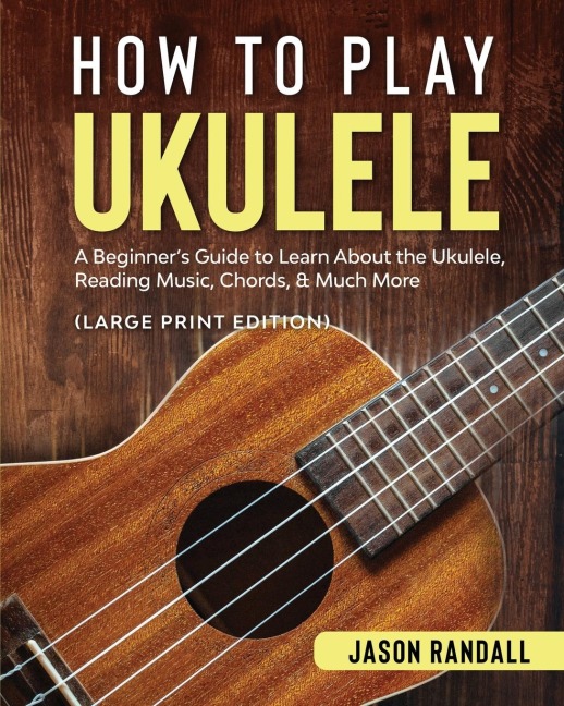 How to Play Ukulele (Large Print Edition): A Beginners Guide to Learn About the Ukulele, Reading Music, Chords, & Much More