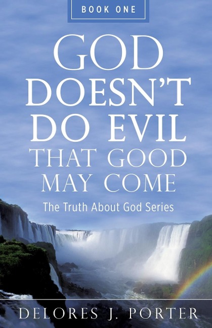 God Doesnt Do Evil That Good May Come: The Truth About God Series