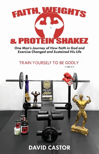 Faith, Weights and Protein Shakez: One Mans Journey of How Faith in God and Exercise Changed and Sustained His Life