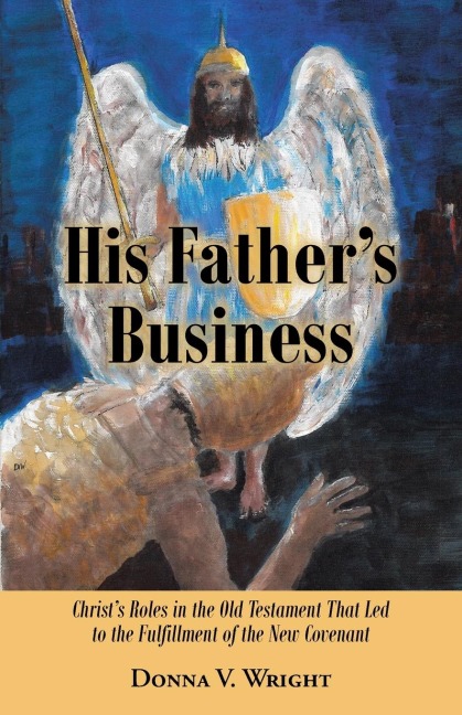 His Fathers Business: Christs Roles in the Old Testament That Led to the Fulfillment of the New Covenant