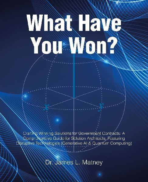 What Have You Won?: Crafting Winning Solutions for Government Contracts: A Comprehensive Guide for Solutions Architects, Featuring Disruptive Technologies (Generative AI and Quantum Computing)