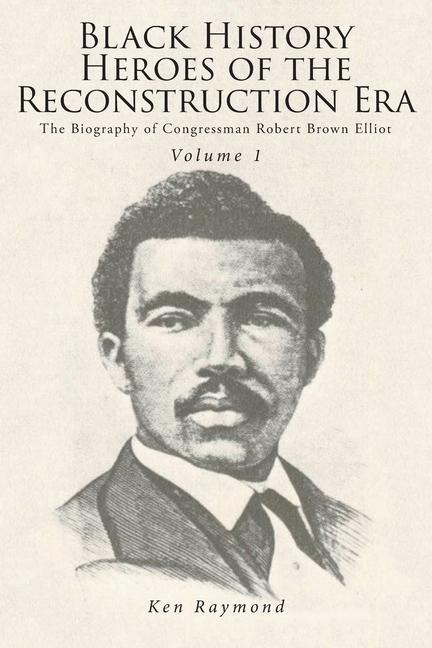 Black History Heroes of the Reconstruction Era: The Biography of Congressman Robert Brown Elliot