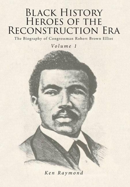 Black History Heroes of the Reconstruction Era: The Biography of Congressman Robert Brown Elliot