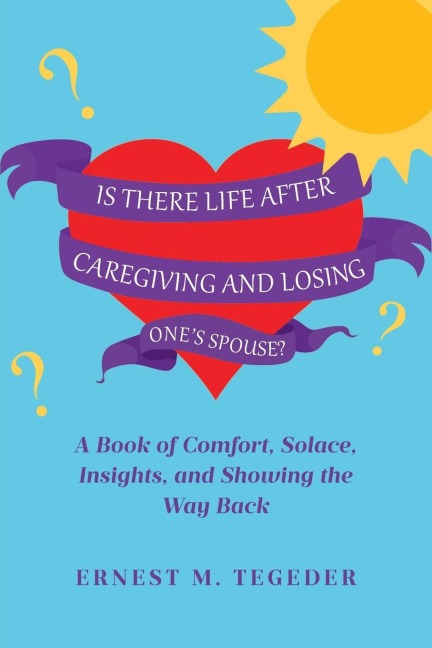 Is There Life After Caregiving and Losing Ones Spouse?: A Book of Comfort, Solace, Insights, and Showing the Way Back