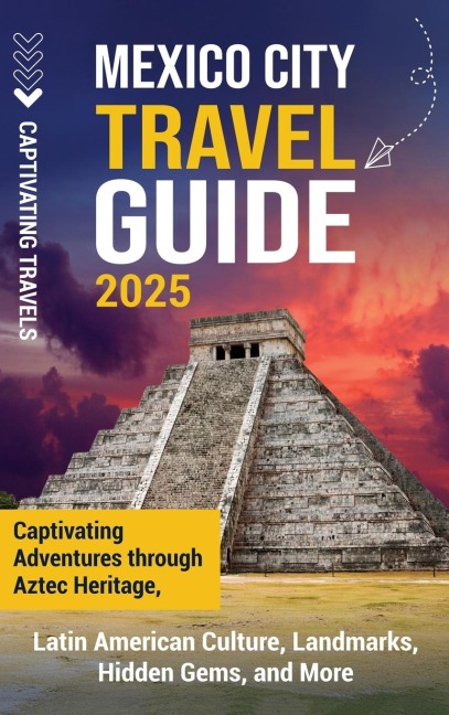 Mexico City Travel Guide: Captivating Adventures through Aztec Heritage, Latin American Culture, Landmarks, Hidden Gems, and More