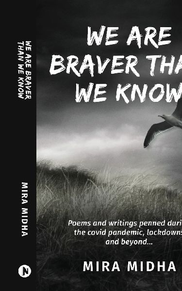 We Are Braver Than We Know: Poems and writings penned during the covid pandemic, lockdowns and beyond...