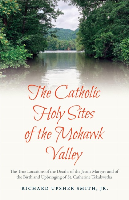 The Catholic Holy Sites of the Mohwak Valley: The True Locations of the Death of the Jesuit Martyrs and of the Birth and Upbringing of St. Catherine Tekakwitha