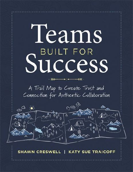 Teams Built for Success: A Trail Map to Create Trust and Connection for Authentic Collaboration (Building Connections for High-Performing Collaborative Teams)
