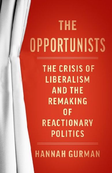 The Opportunists: The Crisis of Liberalism and the Remaking of Reactionary Politics