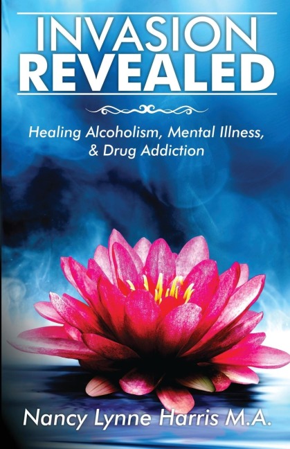 Invasion Revealed: Healing Alcoholism, Mental Illness & Drug Addiction
