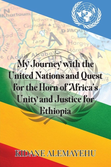My Journey with the United Nations and Quest for the Horn of Africas Unity and Justice for Ethiopia
