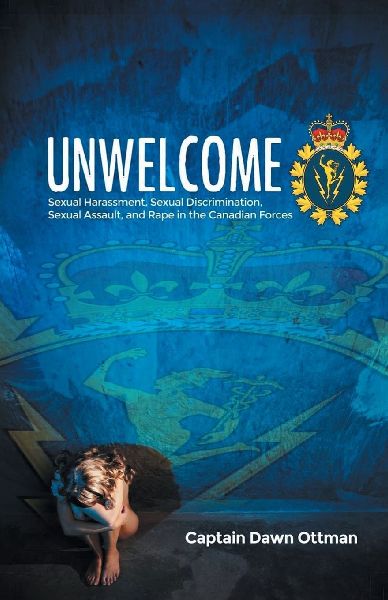 Unwelcome: Sexual Harassment, Sexual Discrimination, Sexual Assault, and Rape in the Canadian Forces