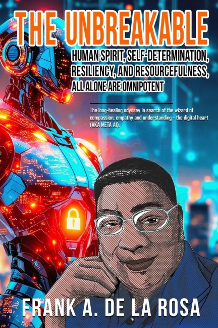 THE UNBREAKABLE HUMAN SPIRIT, SELF-DETERMINATION, RESILIENCY, AND RESOURCEFULNESS, ALL ALONE ARE OMNIPOTENT: The long-healing odyssey in search of the wizard of compassion, empathy and understanding - the digital heart (AKA META AI)
