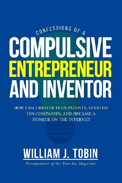 Confessions of a Compulsive Entrepreneur and Inventor: How I secured Fifteen Patents, Started Ten Companies and Became a Pioneer on the Internet