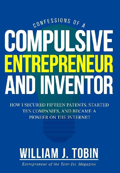 Confessions of a Compulsive Entrepreneur and Inventor: How I secured Fifteen Patents, Started Ten Companies and Became a Pioneer on the Internet