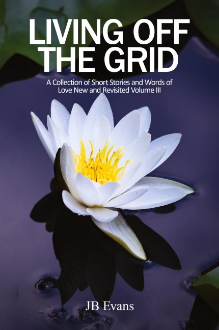 Living Off the Grid: A Collection of Short Stories  and Words of Love New and Revisited