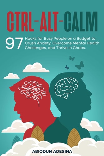 Ctrl-Alt-CALM 97 Hacks for Busy People on a Budget to Crush Anxiety, Overcome Mental Health Challenges, and Thrive in Chaos