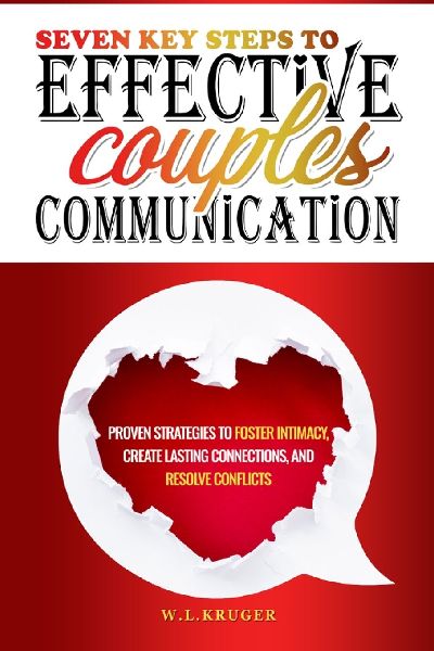 Seven Key Steps to Effective Couples Communication: Proven Strategies to Foster Intimacy, Create Lasting Connections, and Resolve Conflicts