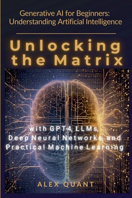 Generative AI for Beginners: Understanding Artificial Intelligence. Unlocking the Matrix with GPT-4, LLMs, Deep Neural Networks, and Practical Machine Learning