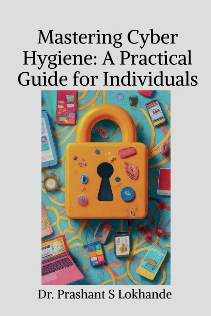 Mastering Cyber Hygiene: A Practical Guide for Individualse: A Practical Guide for Individuals