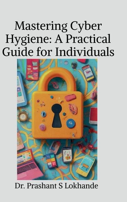 Mastering Cyber Hygiene: A Practical Guide for Individuals