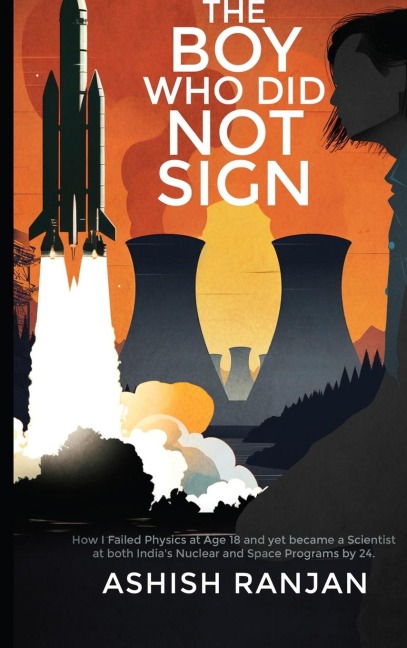 The Boy Who Did Not Sign: How I Failed Physics at Age 18 and yet became a Scientist at both Indias Nuclear and Space Programs by 24.