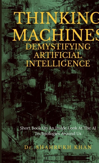 Thinking Machines: Demystifying Artificial Intelligence: Short Book On An Inside Look At The AI Technologies Around Us