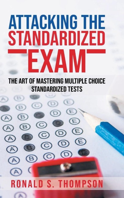 Attacking the Standardized Exam: THE ART OF MASTERING MULTIPLE CHOICE STANDARDIZED TESTS