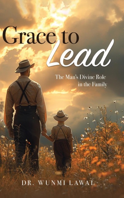 Grace to Lead: THE MAN'S DIVINE ROLE IN THE FAMILY