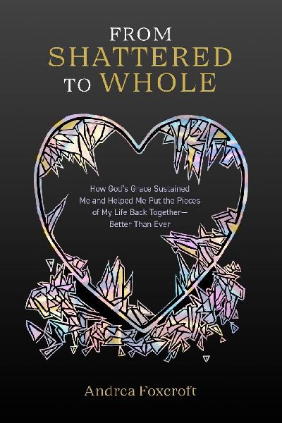 From Shattered to Whole: How Gods Grace Sustained Me and Helped Me Put the Pieces of My Life Back Together-Better Than Ever