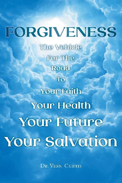 FORGIVENESS: The Vehicle For The Road To Your Faith, Your Health, Your Future, Your Salvation