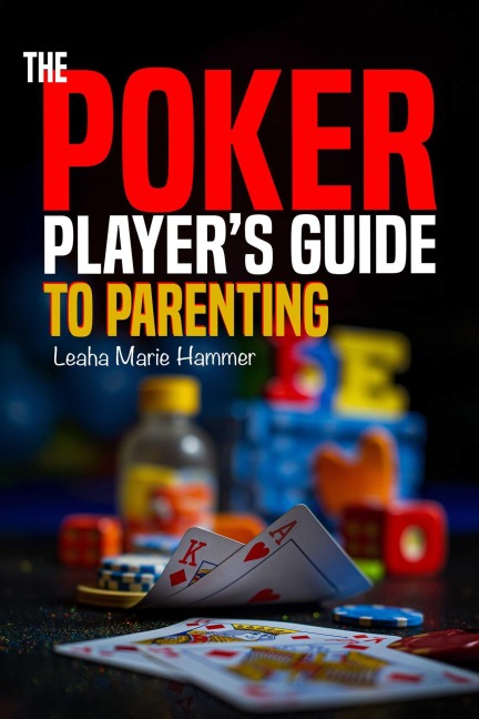 The Poker Players Guide to Parenting: Mastering the Game of Parenting, One Hand at a Time