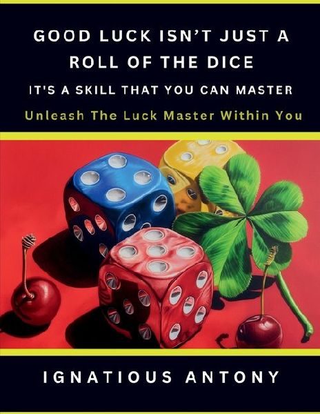 Good Luck Isnt Just A Roll Of The Dice; Its A Skill That You Can Master: Master The Art And Science Of Harnessing Luck.