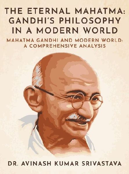 The Eternal Mahatma: Gandhis Philosophy in a Modern World: Mahatma Gandhi and Modern World: A Comprehensive Analysis