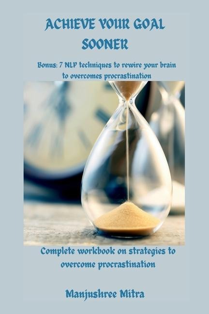 Achieve your Goal Sooner: Complete workbook on Strategies to overcome Procrastination Bonus: 7 NLP techniques to rewire your brain to overcome procastination