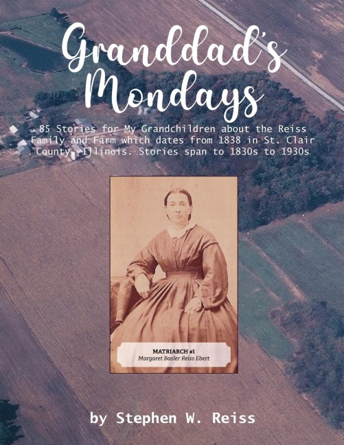 Granddads Mondays: 85 Stories for My Grandchildren about the Reiss Family and Farm which dates from 1838 in St. Clair County, Illinois. Stories span to 1830s to 1930s