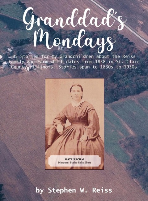 Granddads Mondays: 85 Stories for My Grandchildren about the Reiss Family and Farm which dates from 1838 in St. Clair County, Illinois. Stories span to 1830s to 1930s